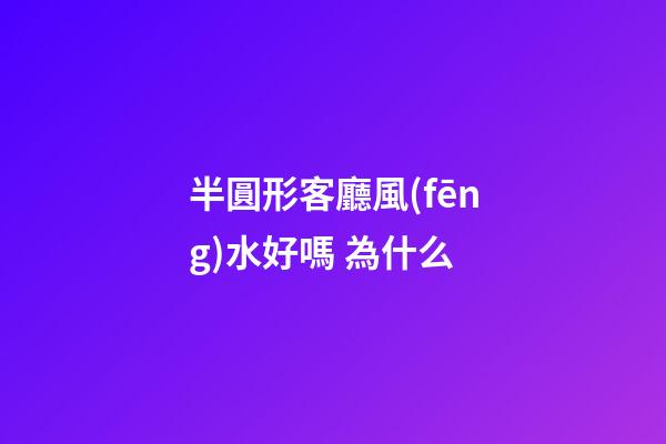 半圓形客廳風(fēng)水好嗎 為什么